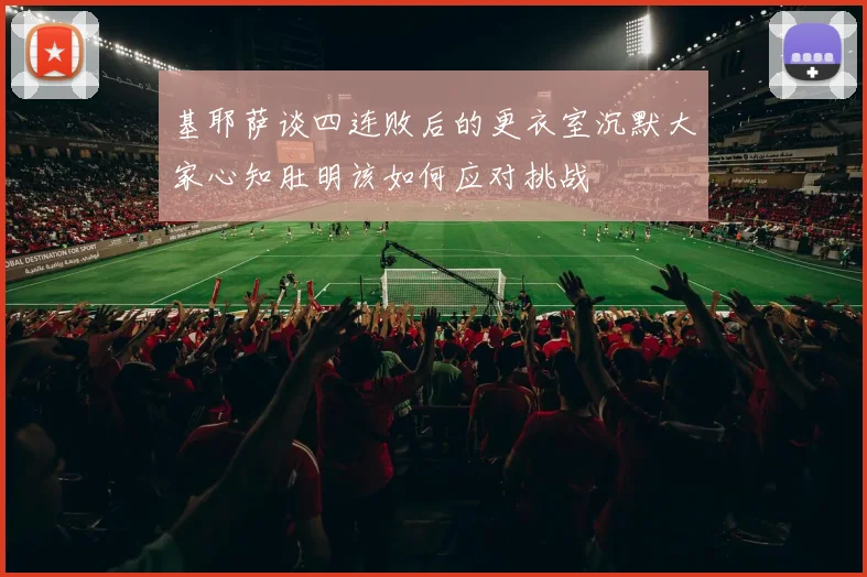 基耶萨谈四连败后的更衣室沉默大家心知肚明该如何应对挑战