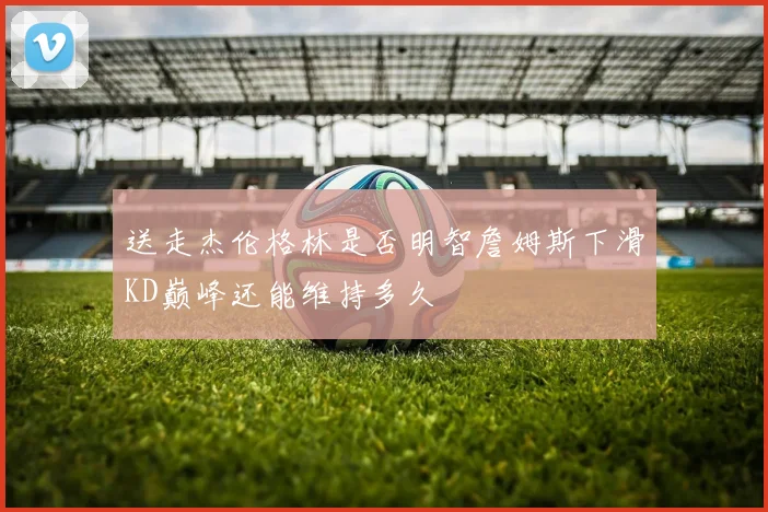 送走杰伦格林是否明智詹姆斯下滑KD巅峰还能维持多久