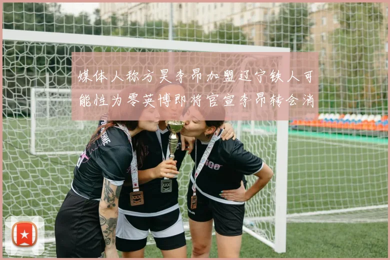 媒体人称方昊李昂加盟辽宁铁人可能性为零英博即将官宣李昂转会消息