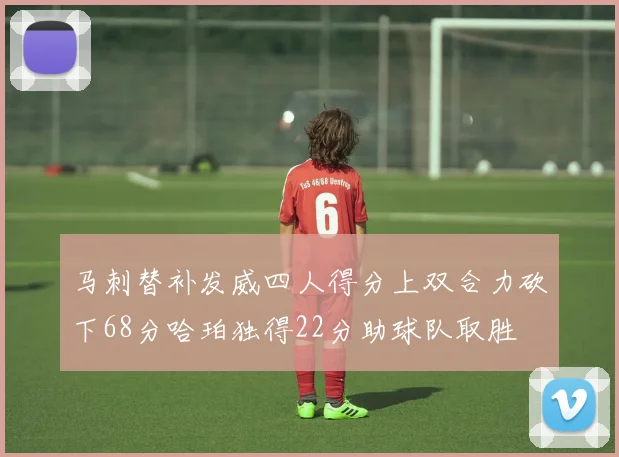 马刺替补发威四人得分上双合力砍下68分哈珀独得22分助球队取胜