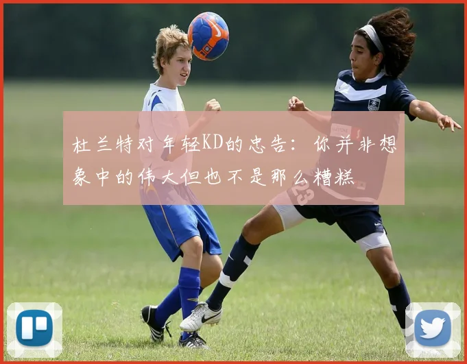 杜兰特对年轻KD的忠告：你并非想象中的伟大但也不是那么糟糕