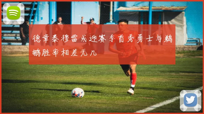 德章泰穆雷或迎赛季首秀勇士与鹈鹕胜率相差无几