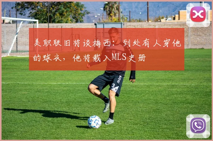 美职联旧将谈梅西：到处有人穿他的球衣，他将载入MLS史册