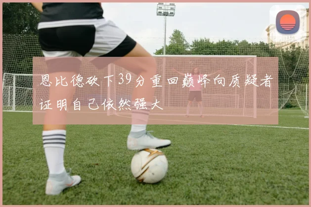 恩比德砍下39分重回巅峰向质疑者证明自己依然强大