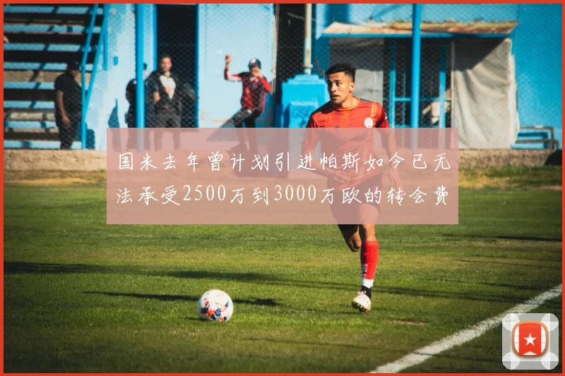 国米去年曾计划引进帕斯如今已无法承受2500万到3000万欧的转会费