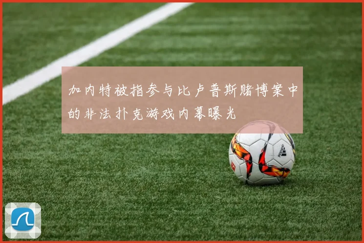 加内特被指参与比卢普斯赌博案中的非法扑克游戏内幕曝光
