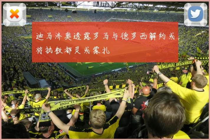 迪马济奥透露罗马与德罗西解约或将执教都灵或蒙扎