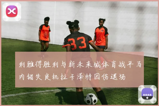 利雅得胜利与新未来城体育战平马内错失良机拉卡泽特因伤退场