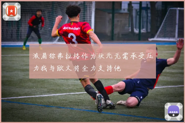 浓眉称弗拉格作为状元无需承受压力我与欧文将全力支持他