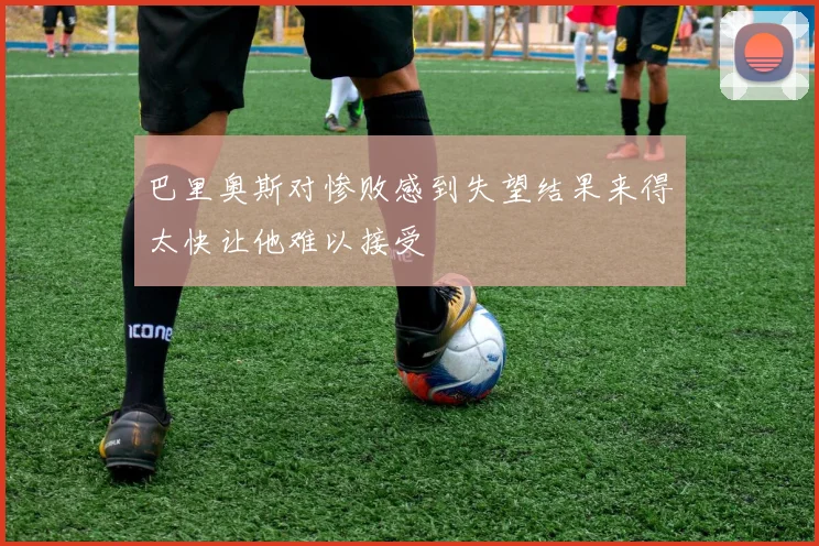 巴里奥斯对惨败感到失望结果来得太快让他难以接受