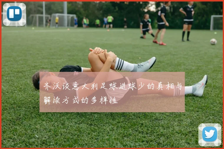 齐沃谈意大利足球进球少的真相与解读方式的多样性