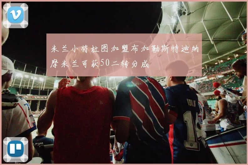 米兰小将杜图加盟布加勒斯特迪纳摩米兰可获50二转分成