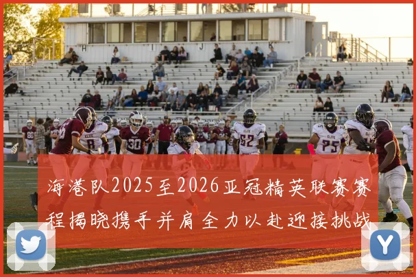 海港队2025至2026亚冠精英联赛赛程揭晓携手并肩全力以赴迎接挑战